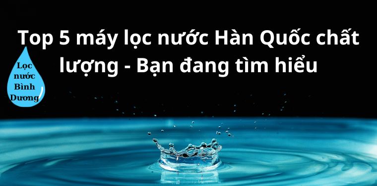Top 5 máy lọc nước Hàn Quốc chất lượng - Bạn đang tìm hiểu